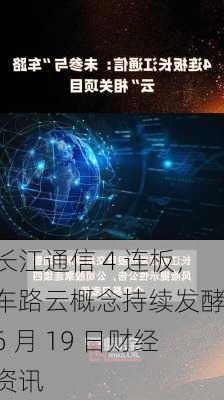 长江通信 4 连板，车路云概念持续发酵：6 月 19 日财经资讯