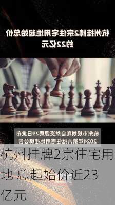 杭州挂牌2宗住宅用地 总起始价近23亿元