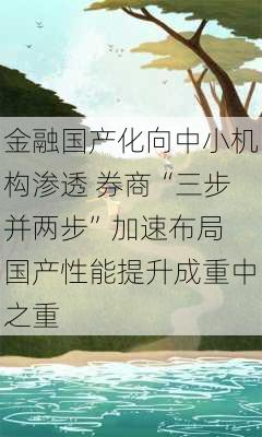 金融国产化向中小机构渗透 券商“三步并两步”加速布局 国产性能提升成重中之重