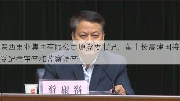 陕西果业集团有限公司原党委书记、董事长高建国接受纪律审查和监察调查