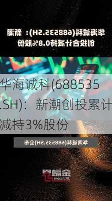 华海诚科(688535.SH)：新潮创投累计减持3%股份