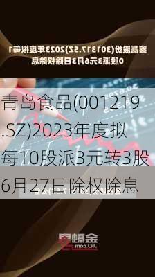 青岛食品(001219.SZ)2023年度拟每10股派3元转3股 6月27日除权除息