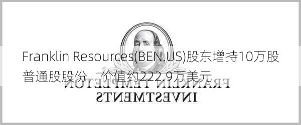 Franklin Resources(BEN.US)股东增持10万股普通股股份，价值约222.9万美元