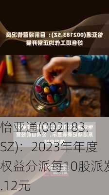 怡亚通(002183.SZ)：2023年年度权益分派每10股派发0.12元