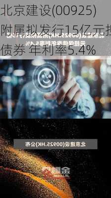 北京建设(00925)附属拟发行15亿元担保债券 年利率5.4%