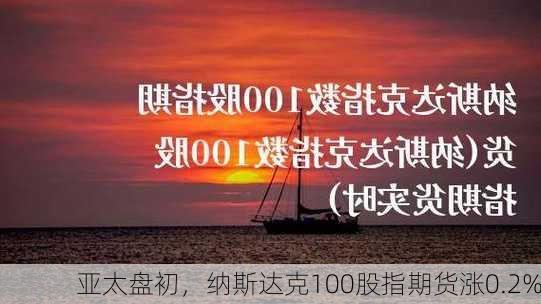 亚太盘初，纳斯达克100股指期货涨0.2%