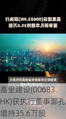 嘉里建设(00683.HK)获执行董事郭孔华增持35.6万股