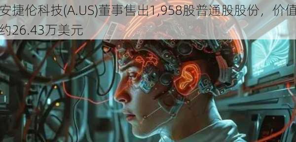 安捷伦科技(A.US)董事售出1,958股普通股股份，价值约26.43万美元