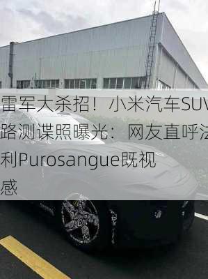 雷军大杀招！小米汽车SUV路测谍照曝光：网友直呼法拉利Purosangue既视感