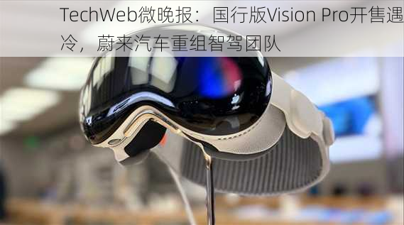 TechWeb微晚报：国行版Vision Pro开售遇冷，蔚来汽车重组智驾团队