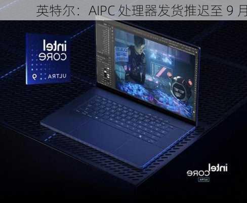 英特尔：AIPC 处理器发货推迟至 9 月