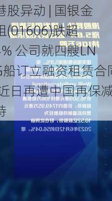 港股异动 | 国银金租(01606)跌超4% 公司就四艘LNG船订立融资租赁合同 近日再遭中国再保减持