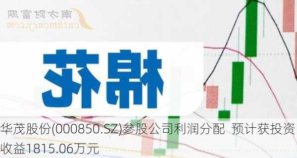 华茂股份(000850.SZ)参股公司利润分配  预计获投资收益1815.06万元