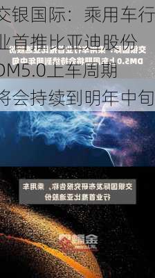 交银国际：乘用车行业首推比亚迪股份 DM5.0上车周期将会持续到明年中旬