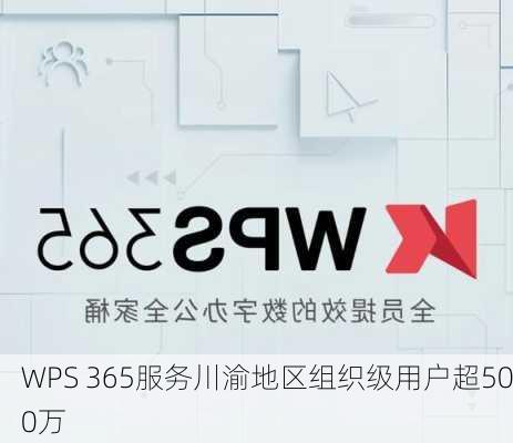 WPS 365服务川渝地区组织级用户超500万