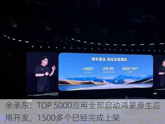 余承东：TOP 5000应用全部启动鸿蒙原生应用开发，1500多个已经完成上架