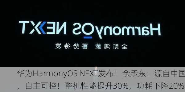 华为HarmonyOS NEXT发布！余承东：源自中国，自主可控！整机性能提升30%，功耗下降20%