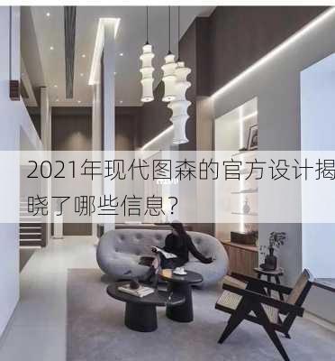 2021年现代图森的官方设计揭晓了哪些信息？