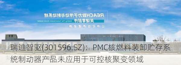 瑞迪智驱(301596.SZ)：PMC核燃料装卸贮存系统制动器产品未应用于可控核聚变领域