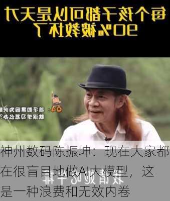 神州数码陈振坤：现在大家都在很盲目地做AI大模型，这是一种浪费和无效内卷