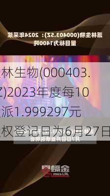 派林生物(000403.SZ)2023年度每10股派1.999297元 股权登记日为6月27日