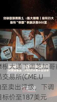 摩根大通下调芝加哥商品交易所(CME.US)至卖出评级，下调目标价至187美元