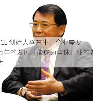 TCL 创始人李东生：企业需要百年的发展才能成为全球行业的老大