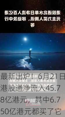 最新出炉！6月21日港股通净流入45.78亿港元，其中6.750亿港元都买了它