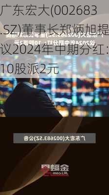 广东宏大(002683.SZ)董事长郑炳旭提议2024年中期分红：10股派2元