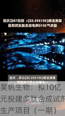 昊帆生物：拟10亿元投建多肽合成试剂生产项目（一期）