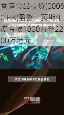 香港食品投资(00060.HK)盈警：预期年度亏损1800万至2200万港元