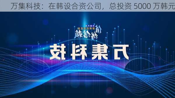 万集科技：在韩设合资公司，总投资 5000 万韩元