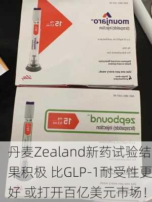 丹麦Zealand新药试验结果积极 比GLP-1耐受性更好 或打开百亿美元市场！