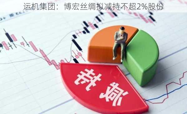 运机集团：博宏丝绸拟减持不超2%股份