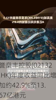 誉燊丰控股(02132.HK)年度收益同比增加约42.9%至13.67亿港元