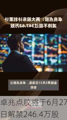 卓兆点胶将于6月27日解禁246.4万股