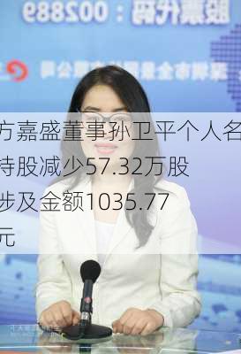 东方嘉盛董事孙卫平个人名下持股减少57.32万股，涉及金额1035.77万元