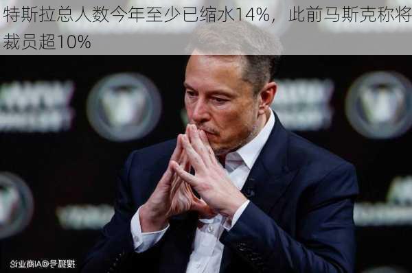 特斯拉总人数今年至少已缩水14%，此前马斯克称将裁员超10%