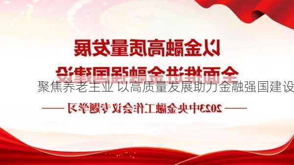 聚焦养老主业 以高质量发展助力金融强国建设