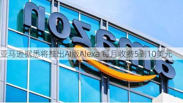 亚马逊据悉将推出AI版Alexa 每月收费5到10美元