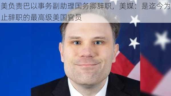 美负责巴以事务副助理国务卿辞职，美媒：是迄今为止辞职的最高级美国官员