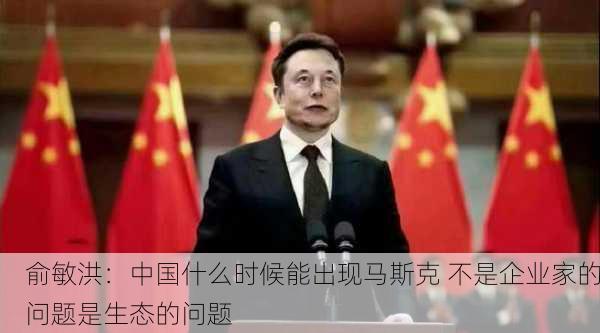 俞敏洪：中国什么时候能出现马斯克 不是企业家的问题是生态的问题