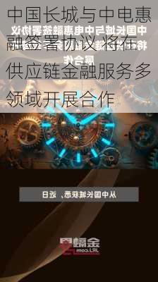 中国长城与中电惠融签署协议 将在供应链金融服务多领域开展合作