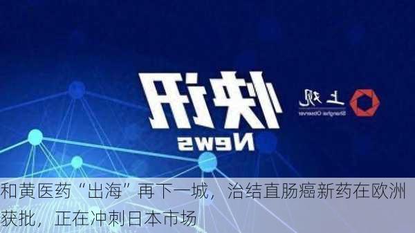 和黄医药“出海”再下一城，治结直肠癌新药在欧洲获批，正在冲刺日本市场