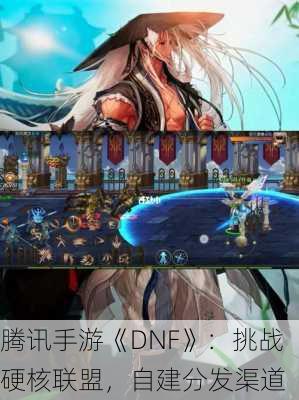 腾讯手游《DNF》：挑战硬核联盟，自建分发渠道