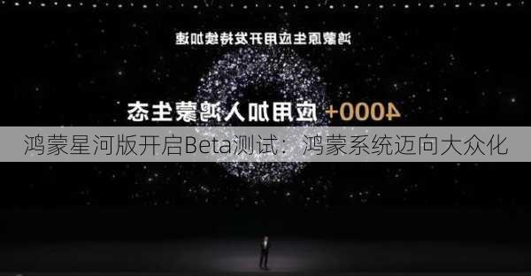 鸿蒙星河版开启Beta测试：鸿蒙系统迈向大众化