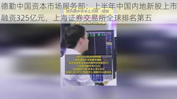 德勤中国资本市场服务部：上半年中国内地新股上市融资325亿元，上海证券交易所全球排名第五