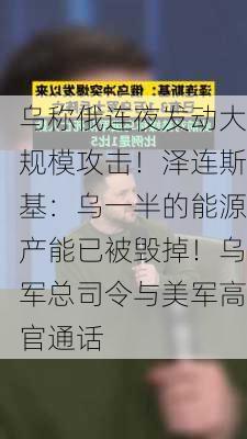 乌称俄连夜发动大规模攻击！泽连斯基：乌一半的能源产能已被毁掉！乌军总司令与美军高官通话