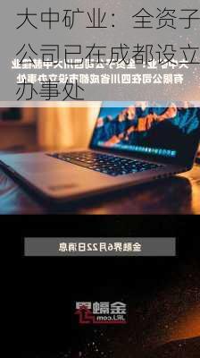 大中矿业：全资子公司已在成都设立办事处