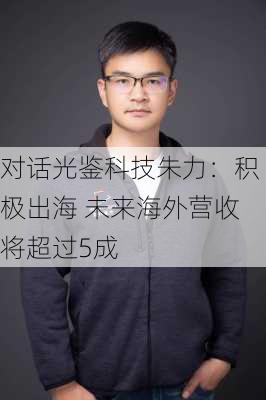 对话光鉴科技朱力：积极出海 未来海外营收将超过5成